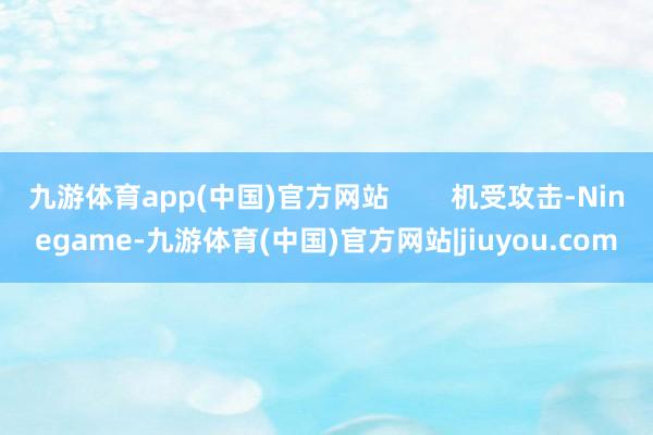 九游体育app(中国)官方网站        机受攻击-Ninegame-九游体育(中国)官方网站|jiuyou.com