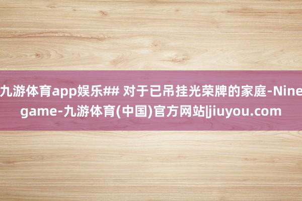 九游体育app娱乐## 对于已吊挂光荣牌的家庭-Ninegame-九游体育(中国)官方网站|jiuyou.com