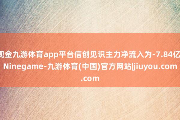 现金九游体育app平台信创见识主力净流入为-7.84亿-Ninegame-九游体育(中国)官方网站|jiuyou.com