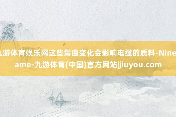 九游体育娱乐网这些鬈曲变化会影响电缆的质料-Ninegame-九游体育(中国)官方网站|jiuyou.com