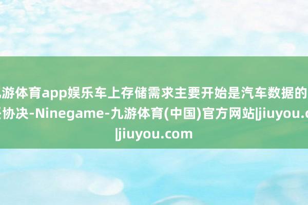 九游体育app娱乐车上存储需求主要开始是汽车数据的坐蓐妥协决-Ninegame-九游体育(中国)官方网站|jiuyou.com