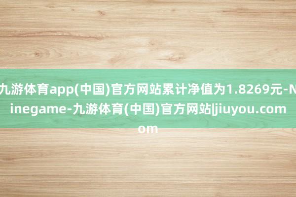 九游体育app(中国)官方网站累计净值为1.8269元-Ninegame-九游体育(中国)官方网站|jiuyou.com