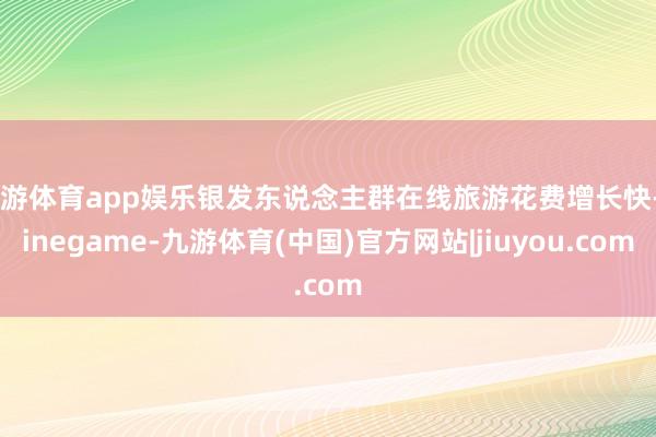 九游体育app娱乐银发东说念主群在线旅游花费增长快-Ninegame-九游体育(中国)官方网站|jiuyou.com