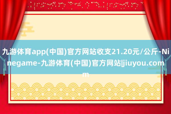 九游体育app(中国)官方网站收支21.20元/公斤-Ninegame-九游体育(中国)官方网站|jiuyou.com
