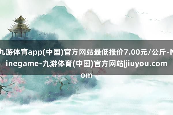 九游体育app(中国)官方网站最低报价7.00元/公斤-Ninegame-九游体育(中国)官方网站|jiuyou.com