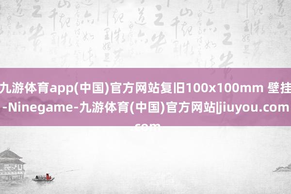 九游体育app(中国)官方网站复旧100x100mm 壁挂-Ninegame-九游体育(中国)官方网站|jiuyou.com
