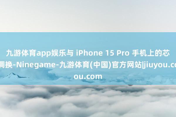 九游体育app娱乐与 iPhone 15 Pro 手机上的芯片调换-Ninegame-九游体育(中国)官方网站|jiuyou.com