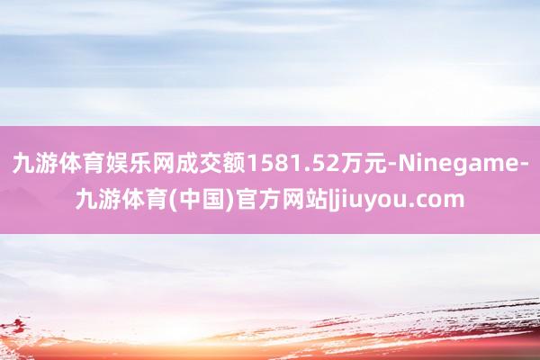 九游体育娱乐网成交额1581.52万元-Ninegame-九游体育(中国)官方网站|jiuyou.com