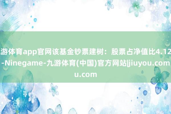 九游体育app官网该基金钞票建树：股票占净值比4.12%-Ninegame-九游体育(中国)官方网站|jiuyou.com