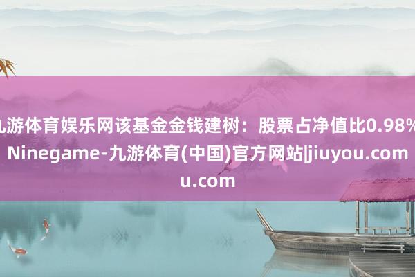 九游体育娱乐网该基金金钱建树：股票占净值比0.98%-Ninegame-九游体育(中国)官方网站|jiuyou.com