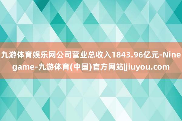 九游体育娱乐网公司营业总收入1843.96亿元-Ninegame-九游体育(中国)官方网站|jiuyou.com