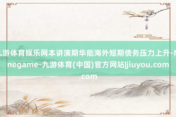 九游体育娱乐网本讲演期华能海外短期债务压力上升-Ninegame-九游体育(中国)官方网站|jiuyou.com