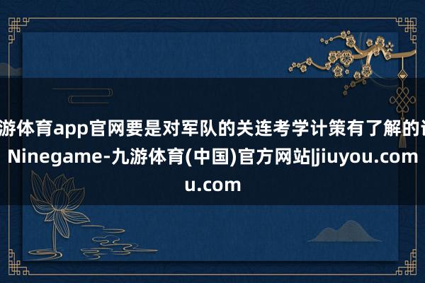 九游体育app官网要是对军队的关连考学计策有了解的话-Ninegame-九游体育(中国)官方网站|jiuyou.com