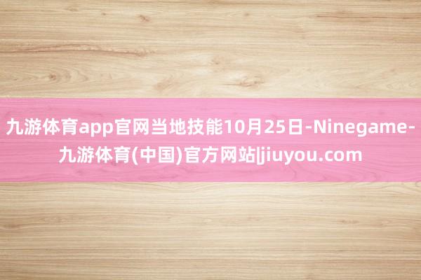 九游体育app官网当地技能10月25日-Ninegame-九游体育(中国)官方网站|jiuyou.com