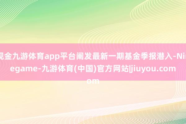 现金九游体育app平台阐发最新一期基金季报潜入-Ninegame-九游体育(中国)官方网站|jiuyou.com