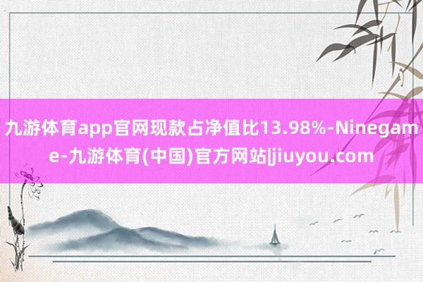 九游体育app官网现款占净值比13.98%-Ninegame-九游体育(中国)官方网站|jiuyou.com