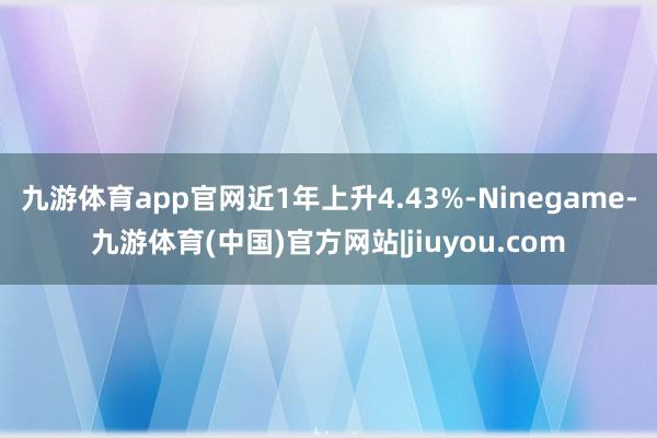 九游体育app官网近1年上升4.43%-Ninegame-九游体育(中国)官方网站|jiuyou.com