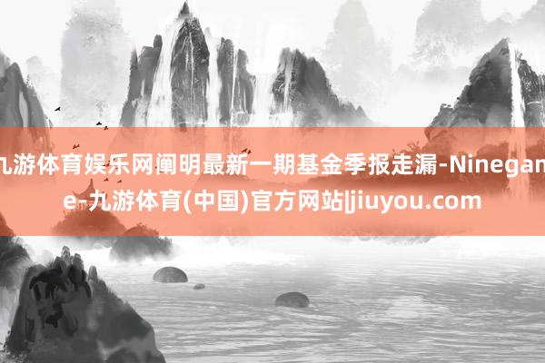 九游体育娱乐网阐明最新一期基金季报走漏-Ninegame-九游体育(中国)官方网站|jiuyou.com