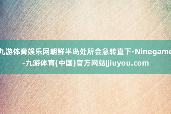 九游体育娱乐网朝鲜半岛处所会急转直下-Ninegame-九游体育(中国)官方网站|jiuyou.com