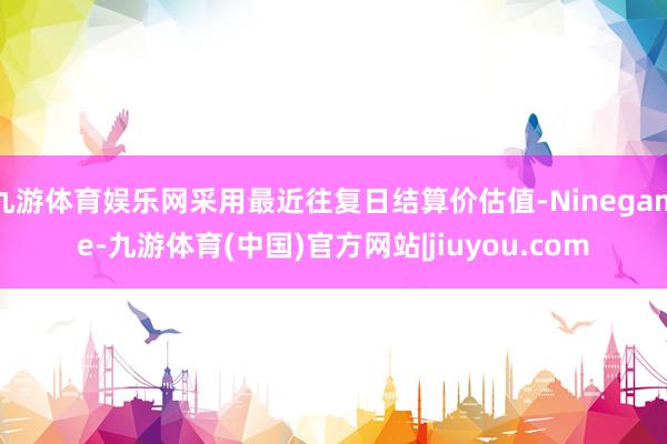 九游体育娱乐网采用最近往复日结算价估值-Ninegame-九游体育(中国)官方网站|jiuyou.com