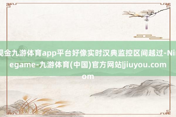 现金九游体育app平台好像实时汉典监控区间越过-Ninegame-九游体育(中国)官方网站|jiuyou.com