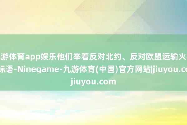 九游体育app娱乐他们举着反对北约、反对欧盟运输火器等标语-Ninegame-九游体育(中国)官方网站|jiuyou.com