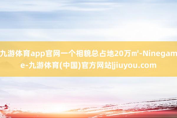 九游体育app官网一个相貌总占地20万㎡-Ninegame-九游体育(中国)官方网站|jiuyou.com