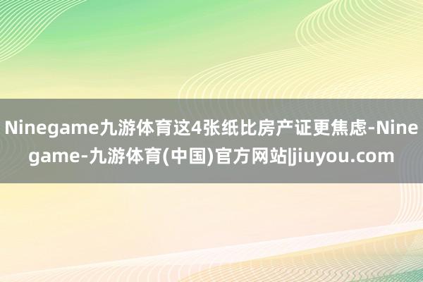 Ninegame九游体育这4张纸比房产证更焦虑-Ninegame-九游体育(中国)官方网站|jiuyou.com