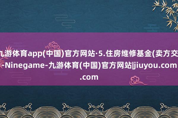 九游体育app(中国)官方网站·5.住房维修基金(卖方交)-Ninegame-九游体育(中国)官方网站|jiuyou.com