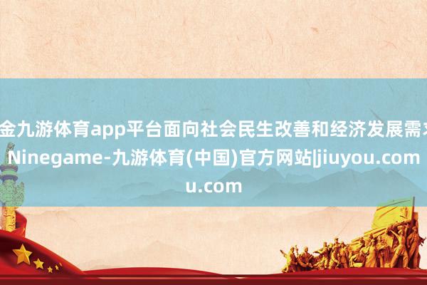 现金九游体育app平台面向社会民生改善和经济发展需求-Ninegame-九游体育(中国)官方网站|jiuyou.com