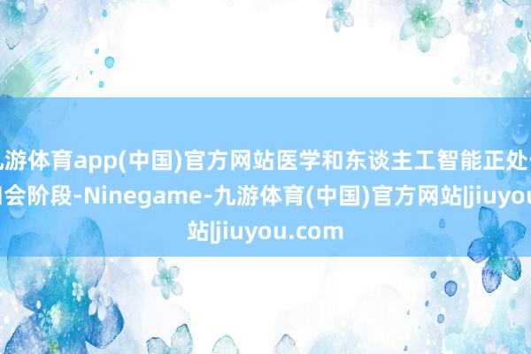 九游体育app(中国)官方网站医学和东谈主工智能正处于快速和会阶段-Ninegame-九游体育(中国)官方网站|jiuyou.com