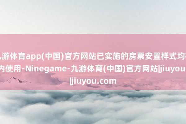 九游体育app(中国)官方网站已实施的房票安置样式均在本区内使用-Ninegame-九游体育(中国)官方网站|jiuyou.com