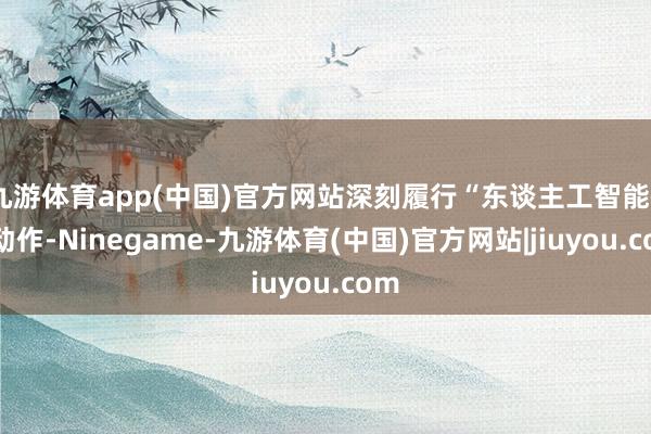 九游体育app(中国)官方网站深刻履行“东谈主工智能+”动作-Ninegame-九游体育(中国)官方网站|jiuyou.com