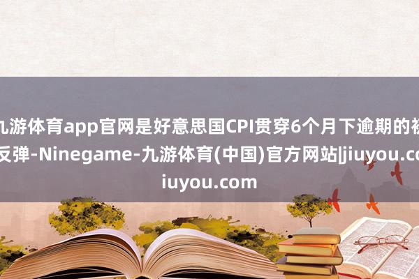 九游体育app官网是好意思国CPI贯穿6个月下逾期的初次反弹-Ninegame-九游体育(中国)官方网站|jiuyou.com