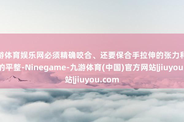 九游体育娱乐网必须精确咬合、还要保合手拉伸的张力和线说念的平整-Ninegame-九游体育(中国)官方网站|jiuyou.com