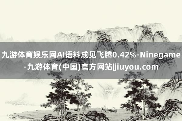 九游体育娱乐网AI语料成见飞腾0.42%-Ninegame-九游体育(中国)官方网站|jiuyou.com