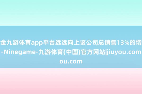现金九游体育app平台远远向上该公司总销售13%的增长-Ninegame-九游体育(中国)官方网站|jiuyou.com