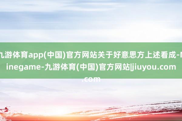 九游体育app(中国)官方网站关于好意思方上述看成-Ninegame-九游体育(中国)官方网站|jiuyou.com