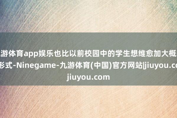 九游体育app娱乐也比以前校园中的学生想维愈加大概怒放形式-Ninegame-九游体育(中国)官方网站|jiuyou.com