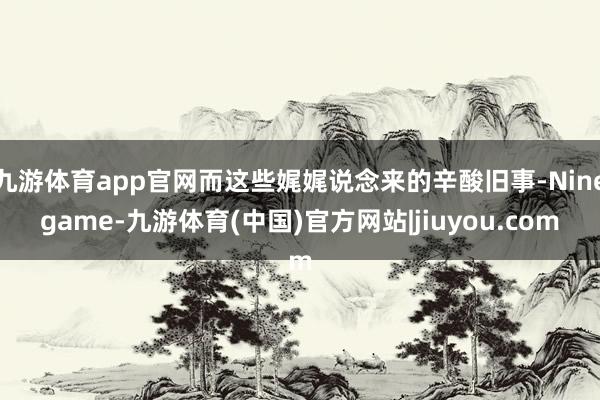 九游体育app官网而这些娓娓说念来的辛酸旧事-Ninegame-九游体育(中国)官方网站|jiuyou.com