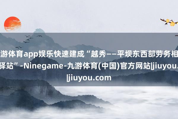 九游体育app娱乐快速建成“越秀——平坝东西部劳务相助办事驿站”-Ninegame-九游体育(中国)官方网站|jiuyou.com