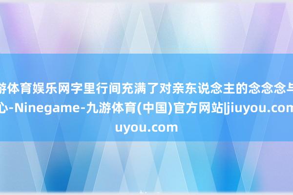 九游体育娱乐网字里行间充满了对亲东说念主的念念念与担心-Ninegame-九游体育(中国)官方网站|jiuyou.com