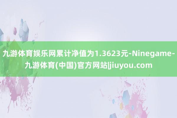 九游体育娱乐网累计净值为1.3623元-Ninegame-九游体育(中国)官方网站|jiuyou.com