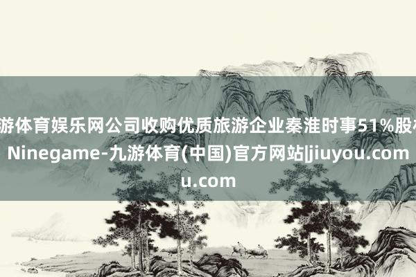 九游体育娱乐网公司收购优质旅游企业秦淮时事51%股权-Ninegame-九游体育(中国)官方网站|jiuyou.com