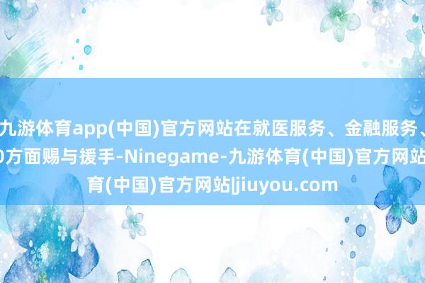 九游体育app(中国)官方网站在就医服务、金融服务、子女入学等10方面赐与援手-Ninegame-九游体育(中国)官方网站|jiuyou.com