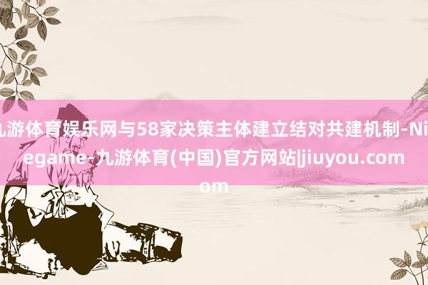 九游体育娱乐网与58家决策主体建立结对共建机制-Ninegame-九游体育(中国)官方网站|jiuyou.com