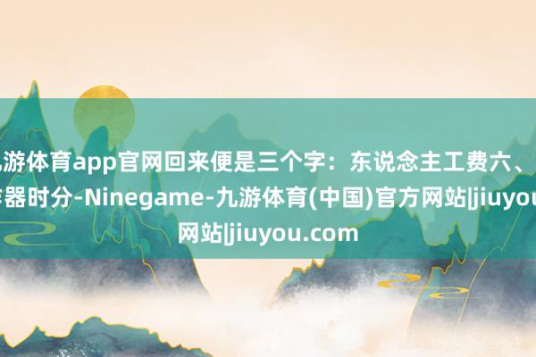 九游体育app官网回来便是三个字：东说念主工费六、缔造动作器时分-Ninegame-九游体育(中国)官方网站|jiuyou.com