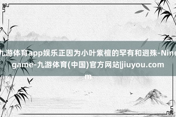 九游体育app娱乐正因为小叶紫檀的罕有和迥殊-Ninegame-九游体育(中国)官方网站|jiuyou.com