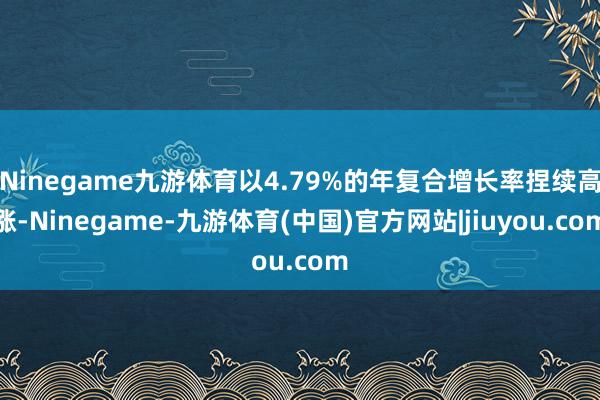 Ninegame九游体育以4.79%的年复合增长率捏续高涨-Ninegame-九游体育(中国)官方网站|jiuyou.com
