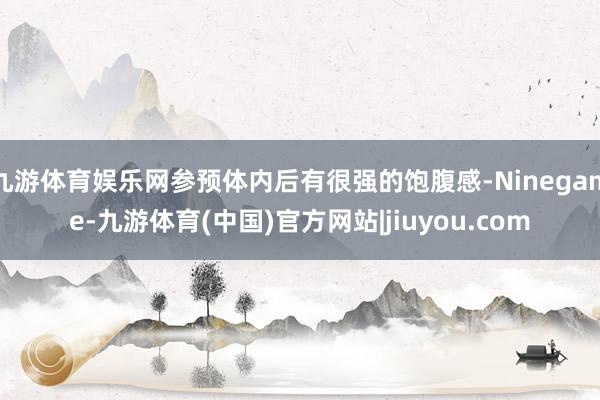 九游体育娱乐网参预体内后有很强的饱腹感-Ninegame-九游体育(中国)官方网站|jiuyou.com